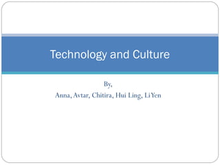 By,
Anna,Avtar, Chitira, Hui Ling, LiYen
Technology and Culture
 