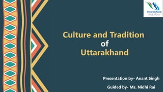 Culture and Tradition
of
Uttarakhand
Presentation by- Anant Singh
Guided by- Ms. Nidhi Rai
 