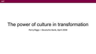 OST
The power of culture in transformation
Perry Riggs – Deutsche Bank, April 2018
 