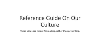 Reference Guide On Our
Culture
These slides are meant for reading, rather than presenting.
 