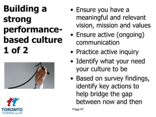 Building a
strong
performance-
based culture
1 of 2
• Ensure you have a
meaningful and relevant
vision, mission and values
• Ensure active (ongoing)
communication
• Practice active inquiry
• Identify what your need
your culture to be
• Based on survey findings,
identify key actions to
help bridge the gap
between now and then
Page 47
 