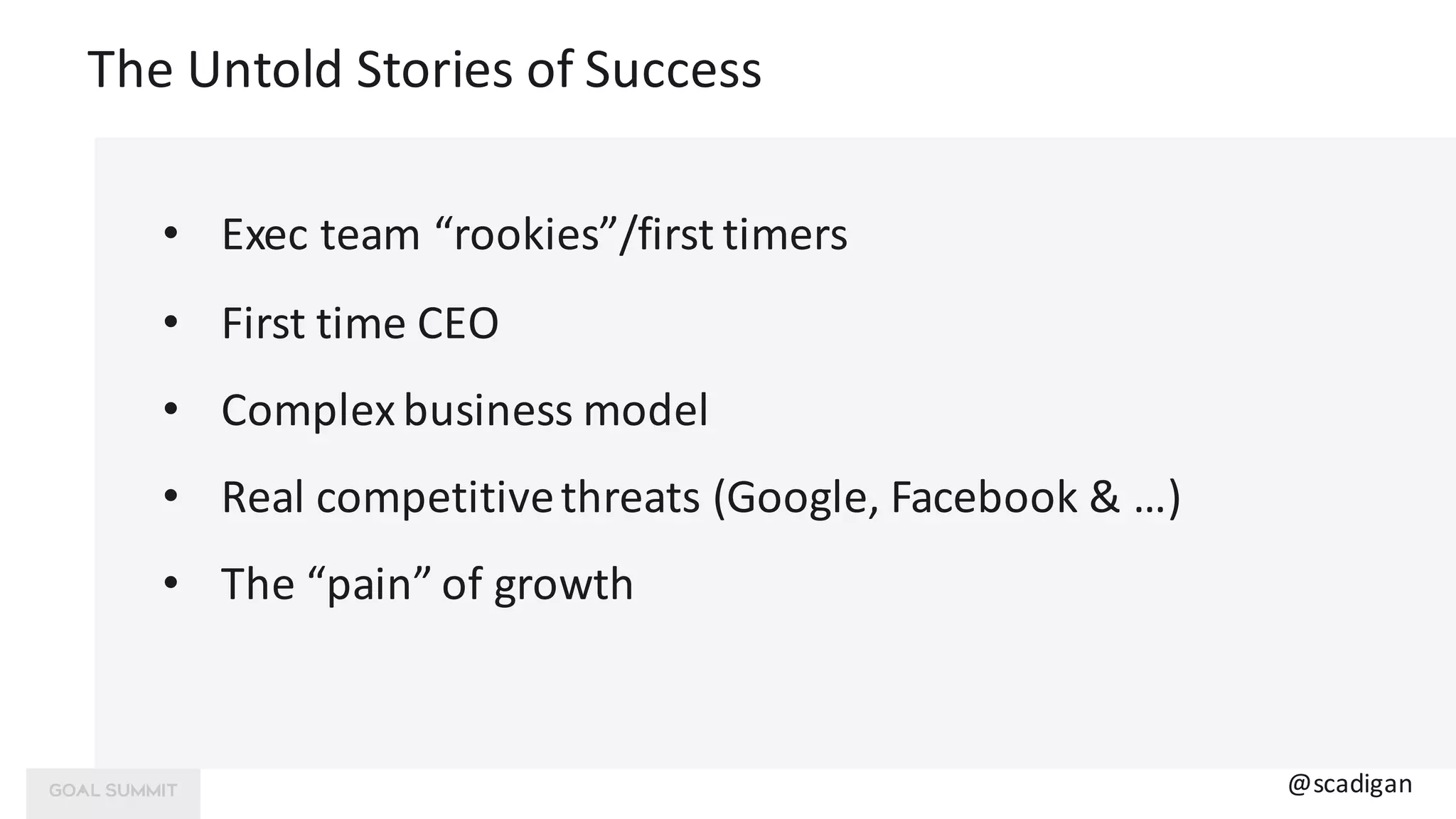 The	Untold	Stories	of	Success
@scadigan
• Exec	team	“rookies”/first	timers
• First	time	CEO
• Complex	business	model
• Real	competitive	threats	(Google,	Facebook	&	…)
• The	“pain”	of	growth
 