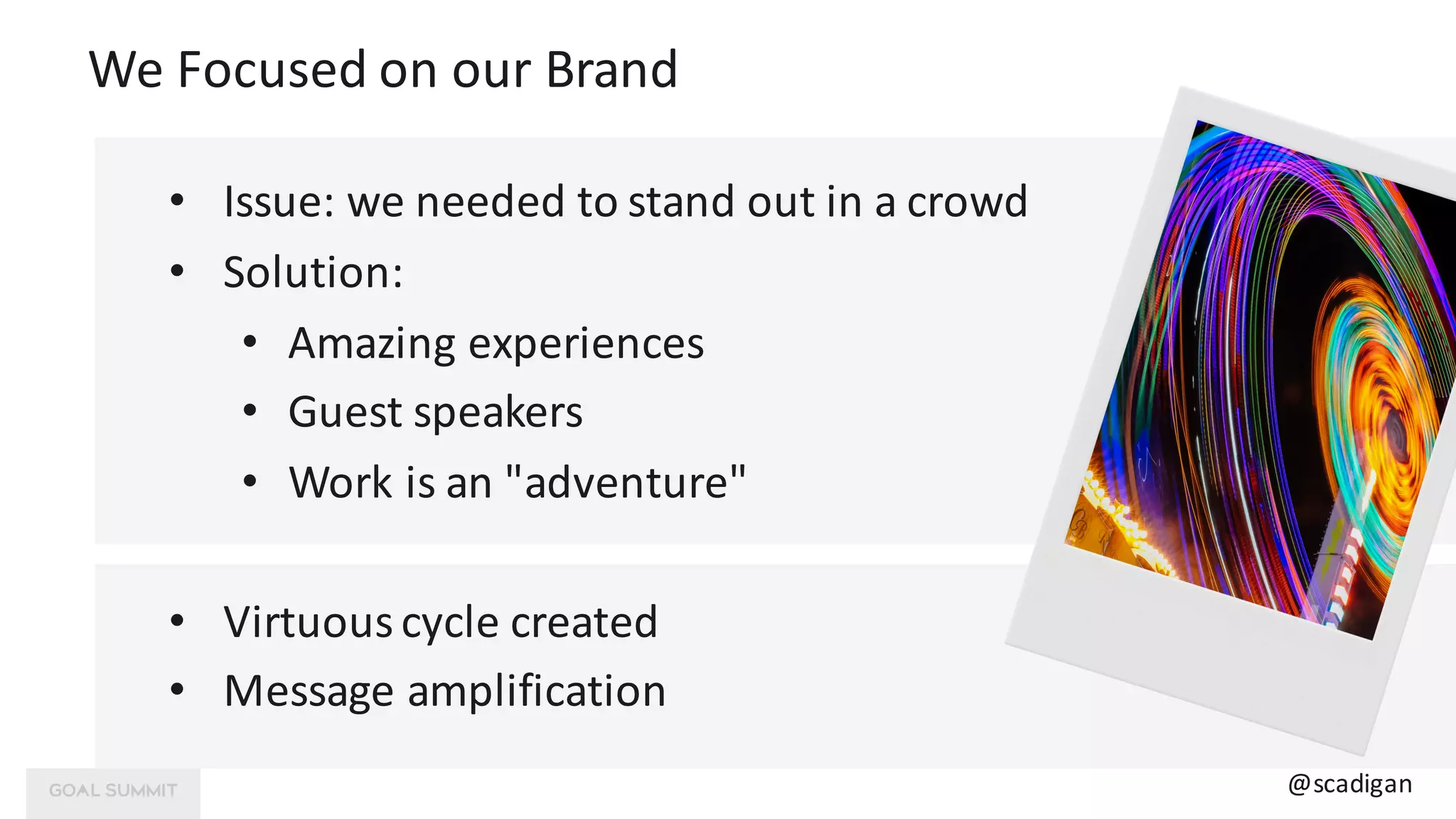 We	Focused	on	our	Brand
@scadigan
• Issue:	we	needed	to	stand	out	in	a	crowd
• Solution:		
• Amazing	experiences
• Guest	speakers
• Work	is	an	"adventure"
• Virtuous	cycle	created
• Message	amplification
 