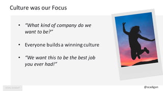 Culture	was	our	Focus
• “What	kind	of	company	do	we	
want	to	be?”
• Everyone	builds	a	winning	culture
• “We	want	this	to	b...