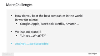 More	Challenges
• How	do	you	beat	the	best	companies	in	the	world	
in	war	for	talent:
• Google,	Apple,	Facebook,	Netflix,	...