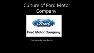 Culture of Ford Motor
Company:
Presentation by: Steve Guertin
 