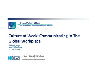 Culture at Work: Communicating In The 
Culture at Work: Communicating In The
Global Workplace
Meghann Jones 
Meghann Jones
Ipsos Public Affairs
21st March 2013
 