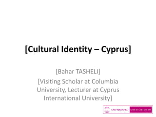 [Cultural Identity – Cyprus]
[Bahar TASHELI]
[Visiting Scholar at Columbia
University, Lecturer at Cyprus
International University]

 