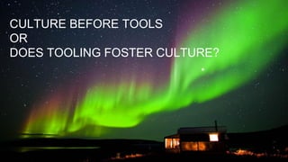 CULTURE BEFORE TOOLS
OR
DOES TOOLING FOSTER CULTURE?
 