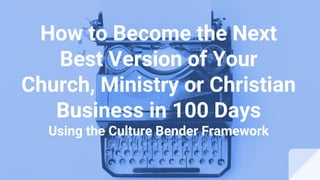 How to Become the Next
Best Version of Your
Church, Ministry or Christian
Business in 100 Days
Using the Culture Bender Framework
 