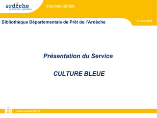 07 Juin 2012
Bibliothèque Départementale de Prêt de l’Ardèche




                   Présentation du Service

                       CULTURE BLEUE
 