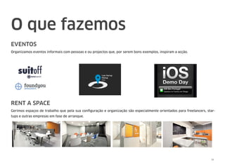O que fazemos
EVENTOS
Organizamos eventos informais com pessoas e ou projectos que, por serem bons exemplos, inspiram a acção.
RENT A SPACE
Gerimos espaços de trabalho que pela sua conﬁguração e organização são especialmente orientados para freelancers, star-
tups e outras empresas em fase de arranque.
11
 