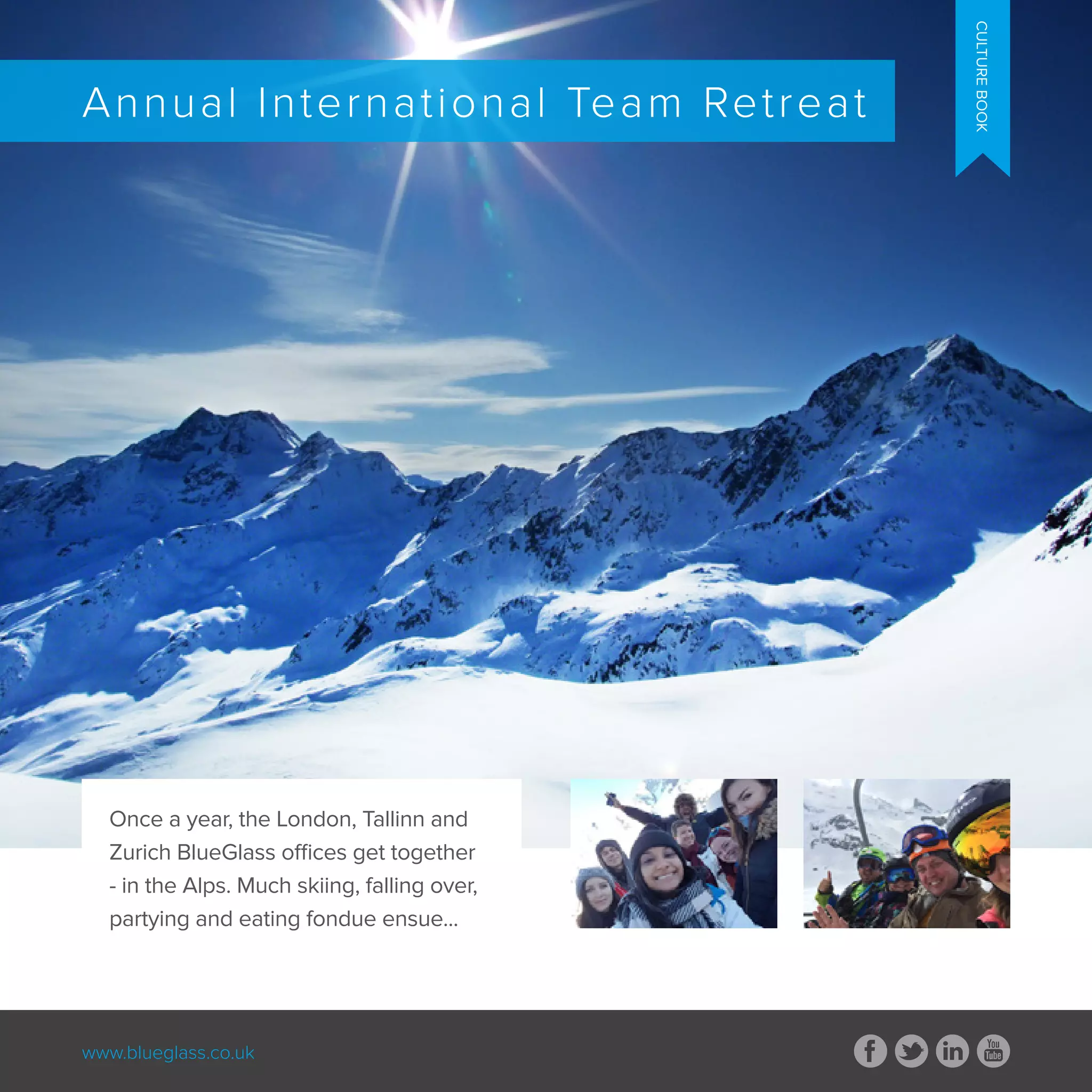 www.blueglass.co.uk
Annual International Team Retreat
Once a year, the London, Tallinn and
Zurich BlueGlass offices get together
- in the Alps. Much skiing, falling over,
partying and eating fondue ensue...
CULTUREBOOK
 