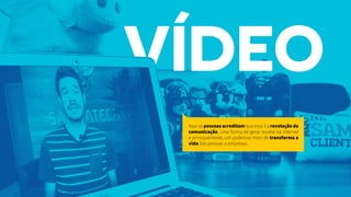 Aqui as pessoas acreditam que essa é a revolução da
comunicação, uma forma de gerar receita na internet
e principalmente, um poderoso meio de transforma a
vida das pessoas e empresas.
 