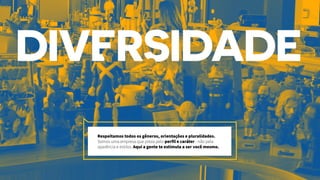 Respeitamos todos os gêneros, orientações e pluralidades.
Somos uma empresa que preza pelo perfil e caráter - não pela
aparência e estilos. Aqui a gente te estimula a ser você mesmo.
 