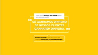 Sucesso do cliente é mais do que uma área, é
uma parte importante da cultura da empresa.
só ganhamos dinheiro
se nossos clientes
ganharem dinheiro.
“
”
Todos somos fanáticos pelo cliente e temos
uma lei interna que diz:
 