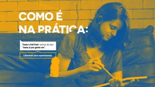 Liberdade para experimentar.
Teste e Fail Fast: somos do tipo
“testa aí pra gente ver”.
 