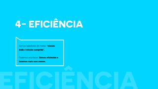 4- Eficiência
Somos batedores de metas: “missão
dada é missão cumprida”.
Fazemos acontecer. Somos eficientes e
fazemos mais com menos.
 