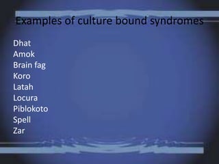 Examples of culture bound syndromes
Dhat
Amok
Brain fag
Koro
Latah
Locura
Piblokoto
Spell
Zar
 
