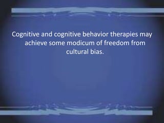 Cognitive and cognitive behavior therapies may
achieve some modicum of freedom from
cultural bias.
 