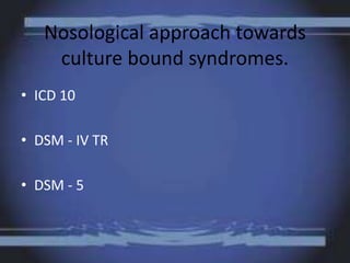Nosological approach towards
culture bound syndromes.
• ICD 10
• DSM - IV TR
• DSM - 5
 