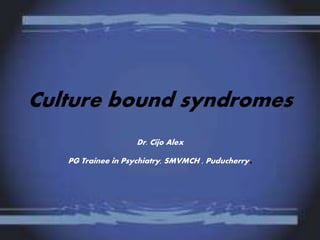 Culture bound syndromes
Dr. Cijo Alex
PG Trainee in Psychiatry, SMVMCH , Puducherry.
 