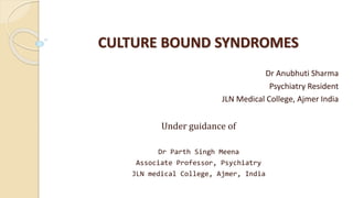 CULTURE BOUND SYNDROMES
Dr Anubhuti Sharma
Psychiatry Resident
JLN Medical College, Ajmer India
Under guidance of
Dr Parth Singh Meena
Associate Professor, Psychiatry
JLN medical College, Ajmer, India
 