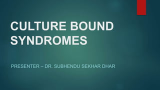 CULTURE BOUND
SYNDROMES
PRESENTER – DR. SUBHENDU SEKHAR DHAR
 