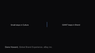 Small steps in Culture GIANT leaps in Brand 
Dane Howard, Global Brand Experience. eBay inc. 
 
