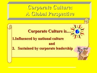 Corporate Culture:Corporate Culture:
A Global PerspectiveA Global Perspective
Corporate Culture is…Corporate Culture is…
1.1.Influenced by national cultureInfluenced by national culture
andand
2. Sustained by corporate leadership2. Sustained by corporate leadership
 