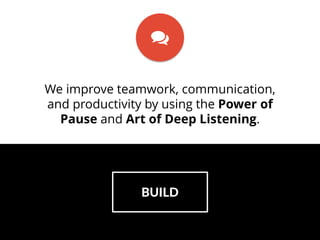 BUILD
We improve teamwork, communication,
and productivity by using the Power of
Pause and Art of Deep Listening.
 