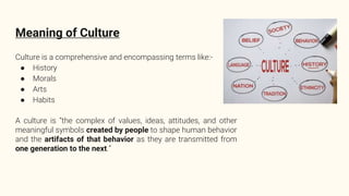 Meaning of Culture
Culture is a comprehensive and encompassing terms like:-
● History
● Morals
● Arts
● Habits
A culture i...