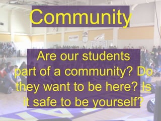 Community
Are our students
part of a community? Do
they want to be here? Is
it safe to be yourself?
 