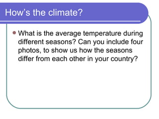 How’s the climate? What is the average temperature during different seasons? Can you include four photos, to show us how the seasons differ from each other in your country?  