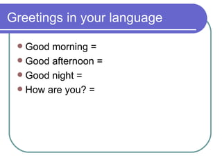 Greetings in your language Good morning =  Good afternoon =  Good night =  How are you? =  