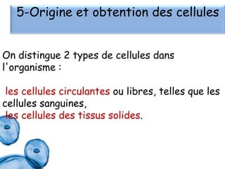 5-Origine et obtention des cellules
On distingue 2 types de cellules dans
l'organisme :
les cellules circulantes ou libres, telles que les
cellules sanguines,
les cellules des tissus solides.

 