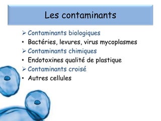 Les contaminants
 Contaminants biologiques
• Bactéries, levures, virus mycoplasmes
 Contaminants chimiques
• Endotoxines qualité de plastique
 Contaminants croisé
• Autres cellules

 