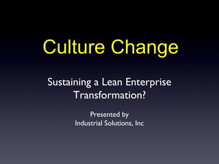 Culture Change
Sustaining a Lean Enterprise
      Transformation?
           Presented by
      Industrial Solutions, Inc
 