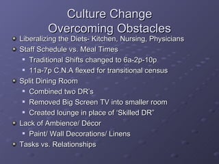 Culture Change Overcoming Obstacles <ul><li>Liberalizing the Diets- Kitchen, Nursing, Physicians </li></ul><ul><li>Staff S...