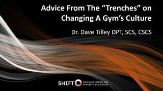 Advice From The “Trenches” on
Changing A Gym’s Culture
Dr. Dave Tilley DPT, SCS, CSCS
1
 