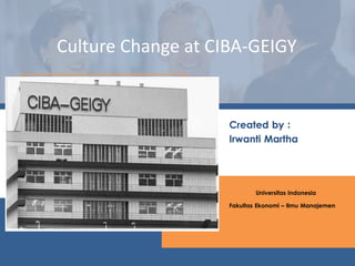 Created by :
Irwanti Martha
Universitas Indonesia
Fakultas Ekonomi – Ilmu Manajemen
Culture Change at CIBA-GEIGY
 