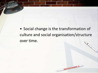 • Social change is the transformation of
culture and social organisation/structure
over time.
 