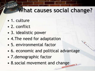 What causes social change?
• 1. culture
• 2. conflict
• 3. idealistic power
• 4.The need for adaptation
• 5. environmental factor
• 6. economic and political advantage
• 7.demographic factor
• 8.social movement and change
 