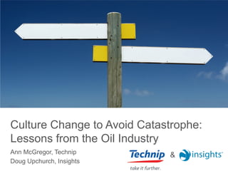 Culture Change to Avoid Catastrophe:
Lessons from the Oil Industry
Ann McGregor, Technip
                             &
Doug Upchurch, Insights
 