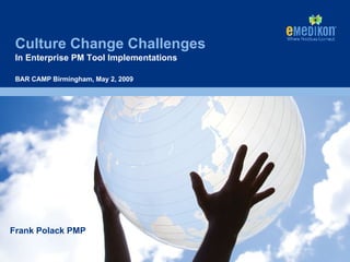 Culture Change Challenges In Enterprise PM Tool Implementations Frank Polack PMP BAR CAMP Birmingham, May 2, 2009 