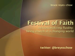 bruce reyes-chow




Festival of Faith
        institutionalizing ﬂuidity:
being church in a changing world




          twitter: @breyeschow
 