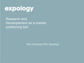 Research and
Developement as a market
positioning tool




            Kari Gjetrang CEO, Expology
 