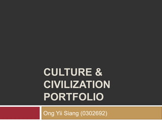 CULTURE &
CIVILIZATION
PORTFOLIO
Ong Yii Siang (0302692)
 
