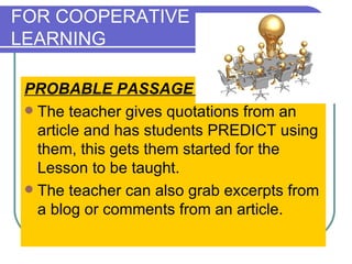 FOR COOPERATIVE  LEARNING PROBABLE PASSAGE  The teacher gives quotations from an article and has students PREDICT using them, this gets them started for the Lesson to be taught.  The teacher can also grab excerpts from a blog or comments from an article.  