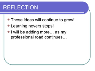 REFLECTION  These ideas will continue to grow! Learning nevers stops!  I will be adding more… as my professional road continues… 